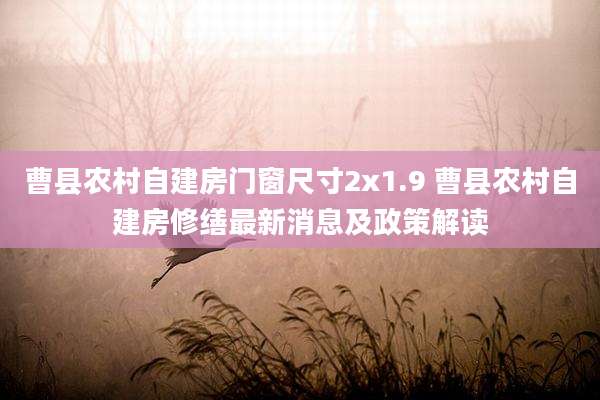曹县农村自建房门窗尺寸2x1.9 曹县农村自建房修缮最新消息及政策解读