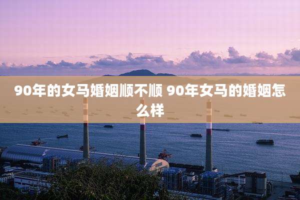 90年的女马婚姻顺不顺 90年女马的婚姻怎么样