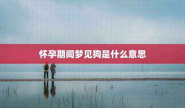 怀孕期间梦见狗是什么意思