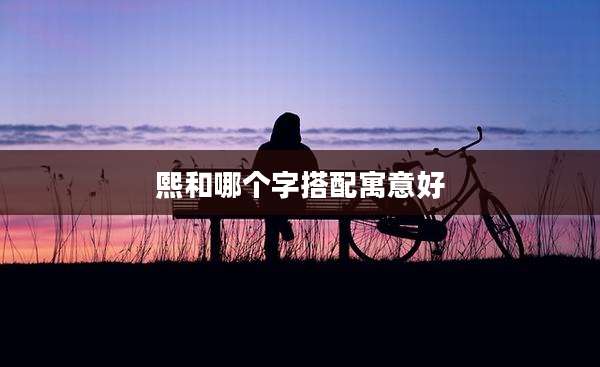 熙和哪个字搭配寓意好
