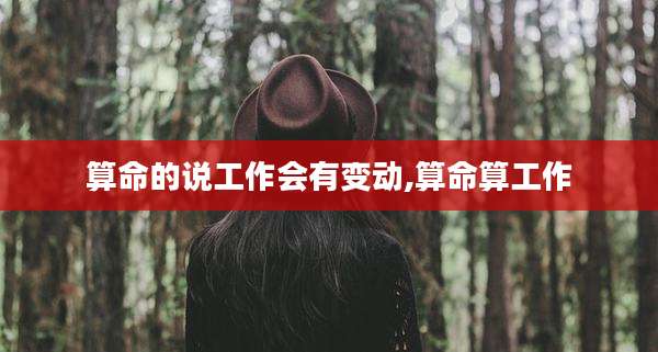 算命的说工作会有变动,算命算工作