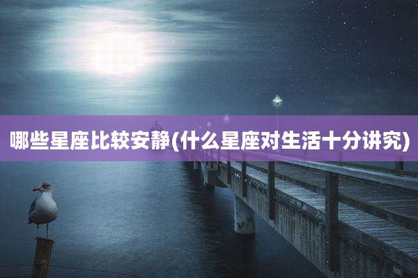 哪些星座比较安静(什么星座对生活十分讲究)