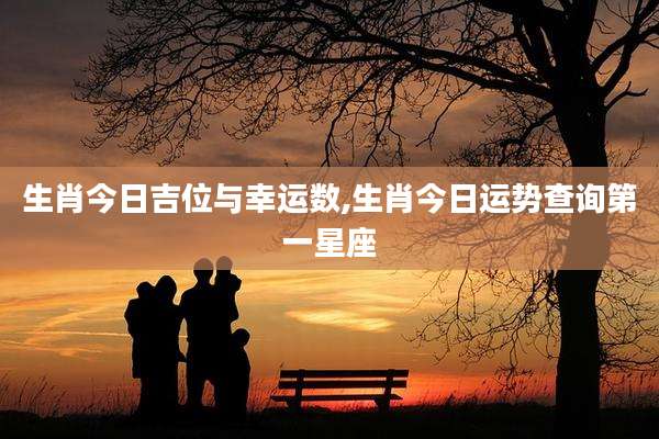 生肖今日吉位与幸运数,生肖今日运势查询第一星座