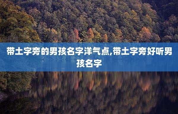带土字旁的男孩名字洋气点,带土字旁好听男孩名字