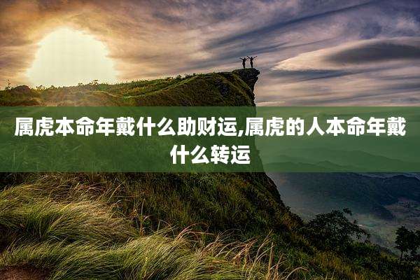 属虎本命年戴什么助财运,属虎的人本命年戴什么转运