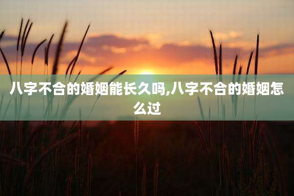 八字不合的婚姻能长久吗,八字不合的婚姻怎么过