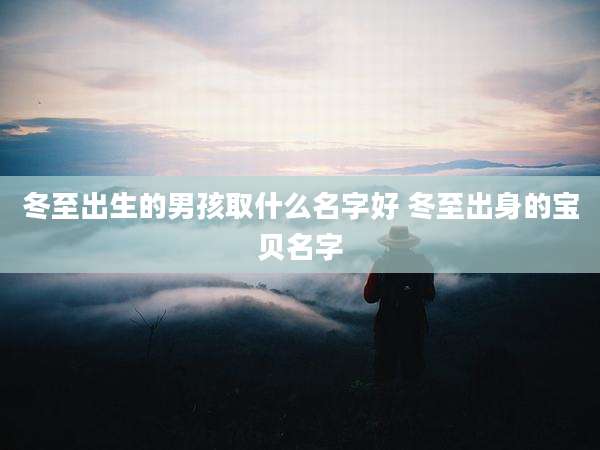冬至出生的男孩取什么名字好 冬至出身的宝贝名字