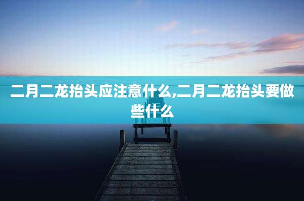 二月二龙抬头应注意什么,二月二龙抬头要做些什么