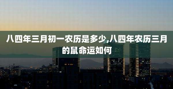 八四年三月初一农历是多少,八四年农历三月的鼠命运如何