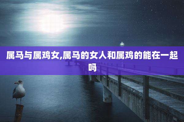 属马与属鸡女,属马的女人和属鸡的能在一起吗