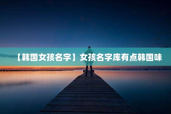 【韩国女孩名字】女孩名字库有点韩国味