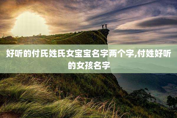 好听的付氏姓氏女宝宝名字两个字,付姓好听的女孩名字