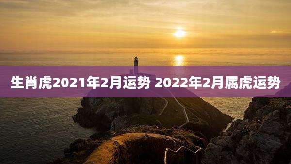 生肖虎2021年2月运势 2022年2月属虎运势
