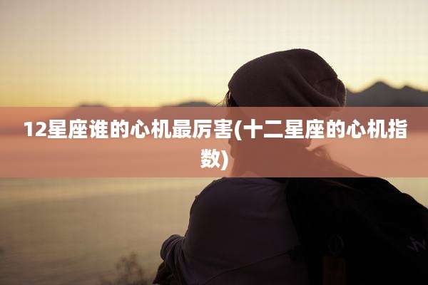 12星座谁的心机最厉害(十二星座的心机指数)