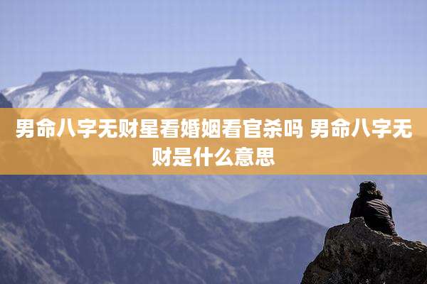 男命八字无财星看婚姻看官杀吗 男命八字无财是什么意思
