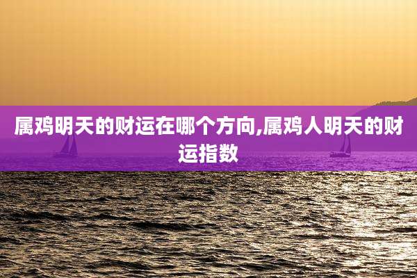 属鸡明天的财运在哪个方向,属鸡人明天的财运指数