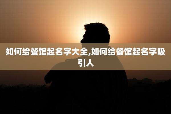如何给餐馆起名字大全,如何给餐馆起名字吸引人