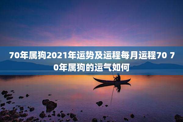 70年属狗2021年运势及运程每月运程70 70年属狗的运气如何