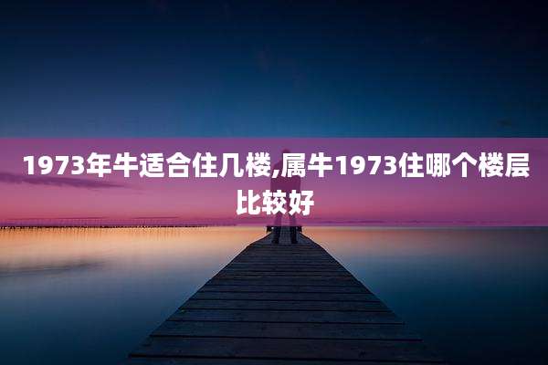 1973年牛适合住几楼,属牛1973住哪个楼层比较好