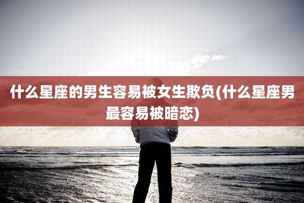 什么星座的男生容易被女生欺负(什么星座男最容易被暗恋)