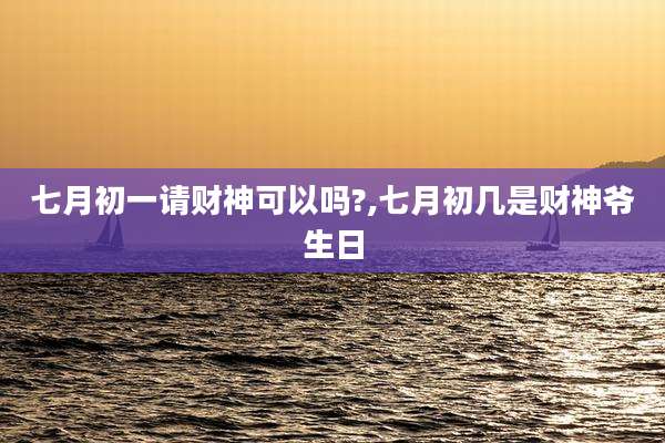 七月初一请财神可以吗?,七月初几是财神爷生日