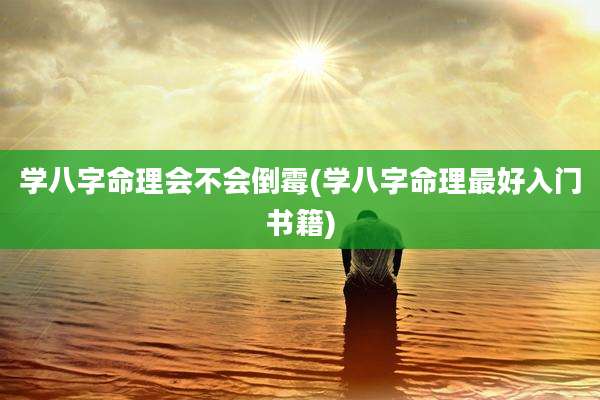 学八字命理会不会倒霉(学八字命理最好入门书籍)