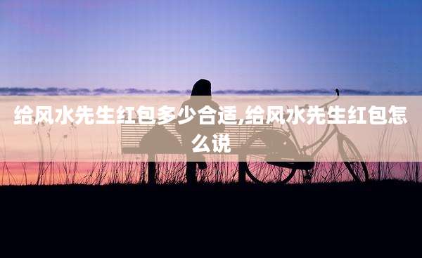给风水先生红包多少合适,给风水先生红包怎么说
