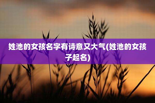 姓池的女孩名字有诗意又大气(姓池的女孩子起名)