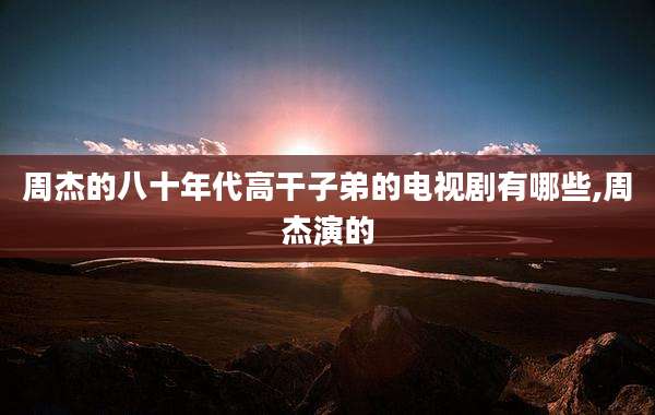 周杰的八十年代高干子弟的电视剧有哪些,周杰演的