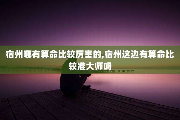 宿州哪有算命比较厉害的,宿州这边有算命比较准大师吗
