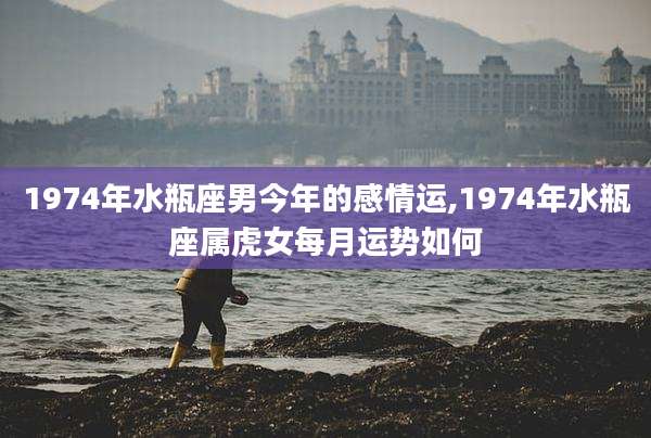 1974年水瓶座男今年的感情运,1974年水瓶座属虎女每月运势如何