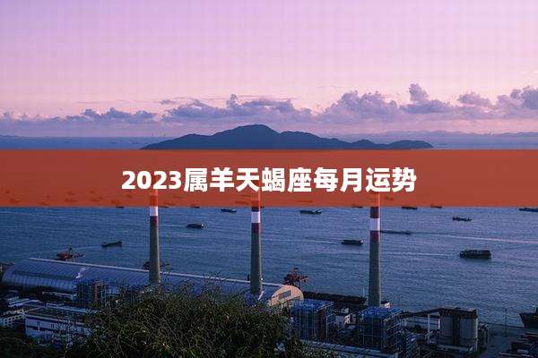 2023属羊天蝎座每月运势