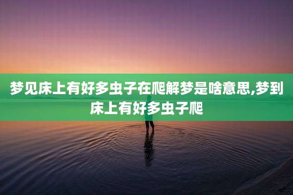 梦见床上有好多虫子在爬解梦是啥意思,梦到床上有好多虫子爬