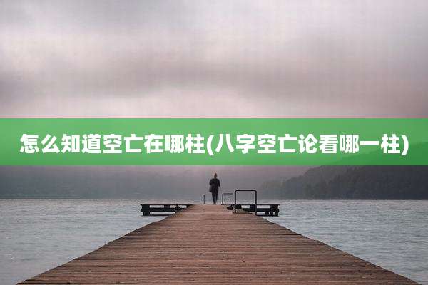 怎么知道空亡在哪柱(八字空亡论看哪一柱)