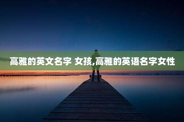高雅的英文名字 女孩,高雅的英语名字女性