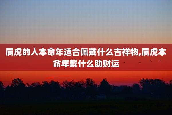 属虎的人本命年适合佩戴什么吉祥物,属虎本命年戴什么助财运