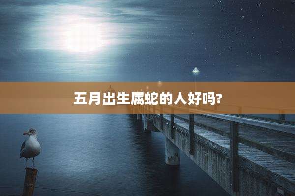 五月出生属蛇的人好吗?