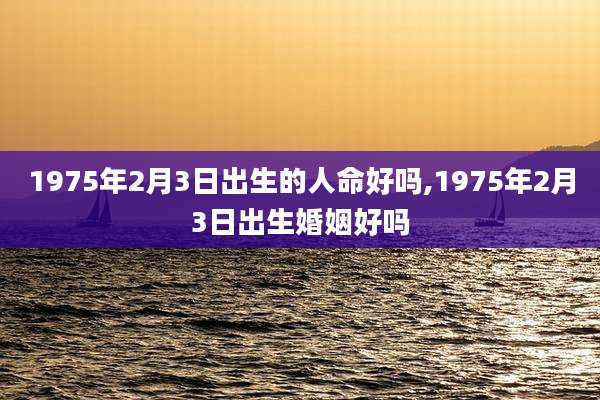 1975年2月3日出生的人命好吗,1975年2月3日出生婚姻好吗