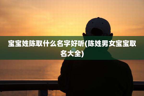 宝宝姓陈取什么名字好听(陈姓男女宝宝取名大全)
