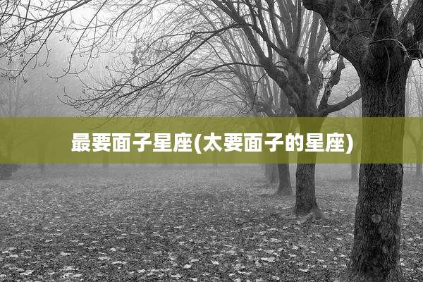 最要面子星座(太要面子的星座)