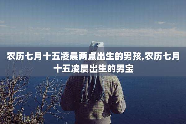 农历七月十五凌晨两点出生的男孩,农历七月十五凌晨出生的男宝