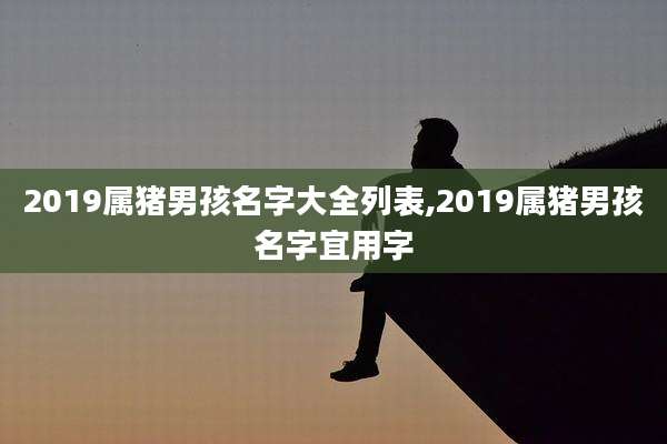 2019属猪男孩名字大全列表,2019属猪男孩名字宜用字