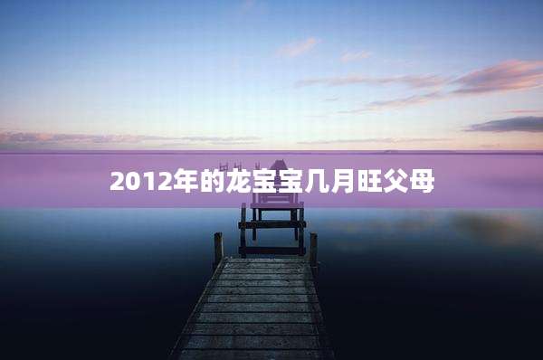2012年的龙宝宝几月旺父母