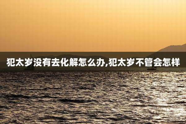 犯太岁没有去化解怎么办,犯太岁不管会怎样