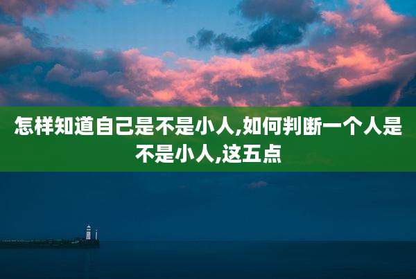 怎样知道自己是不是小人,如何判断一个人是不是小人,这五点