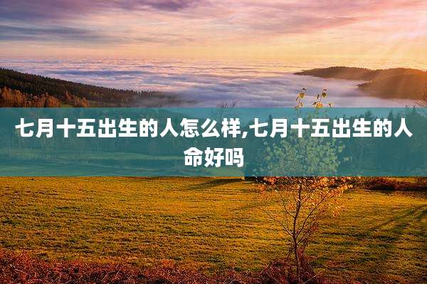 七月十五出生的人怎么样,七月十五出生的人命好吗