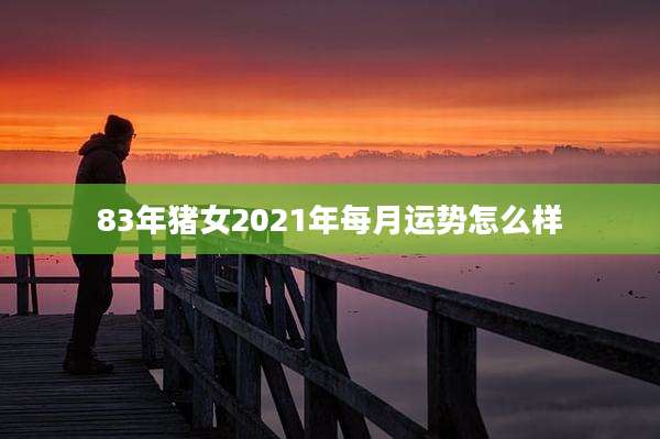 83年猪女2021年每月运势怎么样