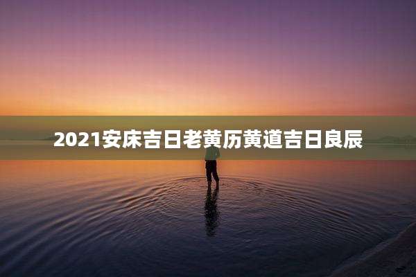 2021安床吉日老黄历黄道吉日良辰