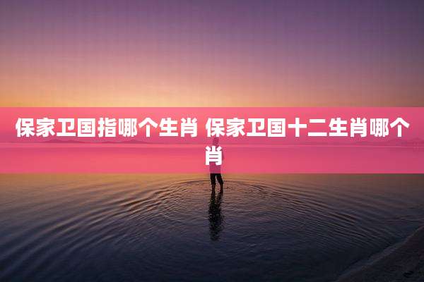 保家卫国指哪个生肖 保家卫国十二生肖哪个肖