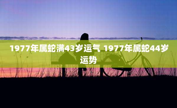 1977年属蛇满43岁运气 1977年属蛇44岁运势